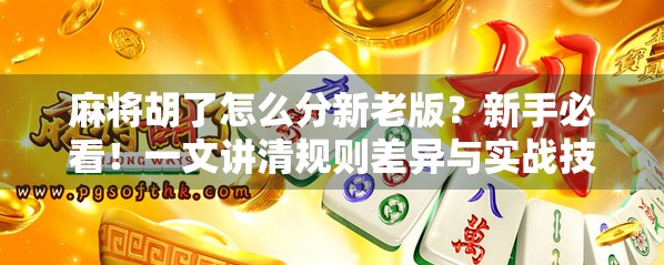 麻将胡了怎么分新老版?新手必看!一文讲清规则差异与实战技巧! 麻将胡了怎么分新老版?新手必看!一文讲清规则差异与实战技巧!