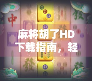 麻将胡了HD下载指南，轻松获取正版游戏，畅享经典玩法！