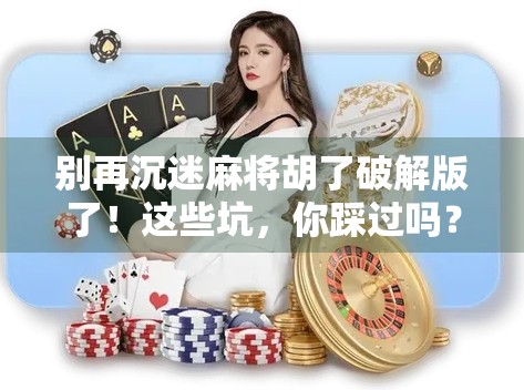 别再沉迷麻将胡了破解版了！这些坑，你踩过吗？