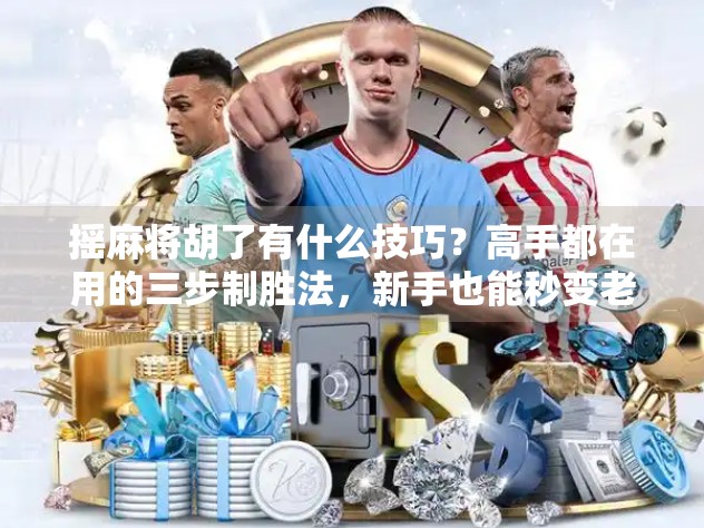 摇麻将胡了有什么技巧？高手都在用的三步制胜法，新手也能秒变老手！