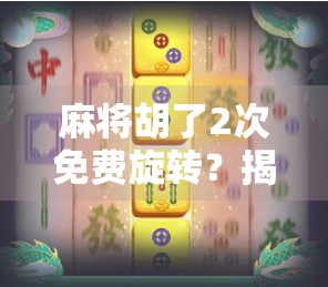 麻将胡了2次免费旋转？揭秘免费背后的玄机与玩家心态博弈！