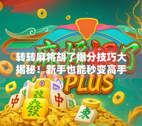 转转麻将胡了爆分技巧大揭秘！新手也能秒变高手，轻松赢钱不踩坑！