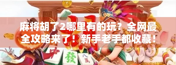 麻将胡了2哪里有的玩？全网最全攻略来了！新手老手都收藏！