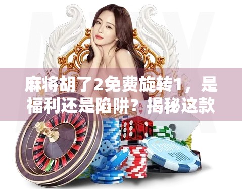 麻将胡了2免费旋转1，是福利还是陷阱？揭秘这款免费游戏的隐藏套路！