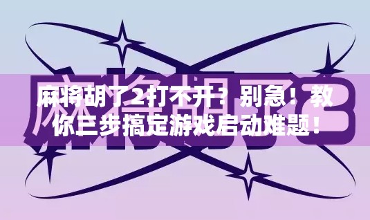 麻将胡了2打不开?别急!教你三步搞定游戏启动难题! 麻将胡了2打不开?别急!教你三步搞定游戏启动难题!