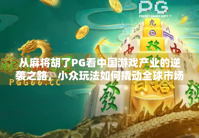 从麻将胡了PG看中国游戏产业的逆袭之路，小众玩法如何撬动全球市场？