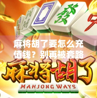 麻将胡了要怎么充值钱？别再被套路了！新手必看避坑指南！