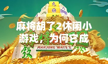 麻将胡了2休闲小游戏,为何它成了年轻人解压神器? 麻将胡了2休闲小游戏,为何它成了年轻人解压神器?