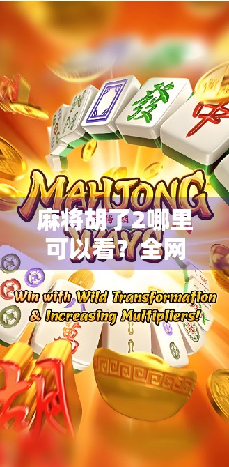 麻将胡了2哪里可以看?全网最全观看指南来了!附正版资源+避坑提醒 麻将胡了2哪里可以看?全网最全观看指南来了!附正版资源+避坑提醒