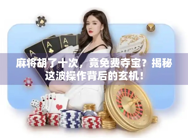 麻将胡了十次,竟免费夺宝?揭秘这波操作背后的玄机! 麻将胡了十次,竟免费夺宝?揭秘这波操作背后的玄机!