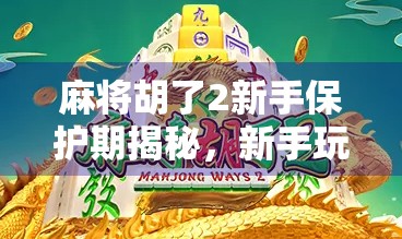 麻将胡了2新手保护期揭秘,新手玩家如何巧妙利用黄金7天快速上手? 麻将胡了2新手保护期揭秘,新手玩家如何巧妙利用黄金7天快速上手?