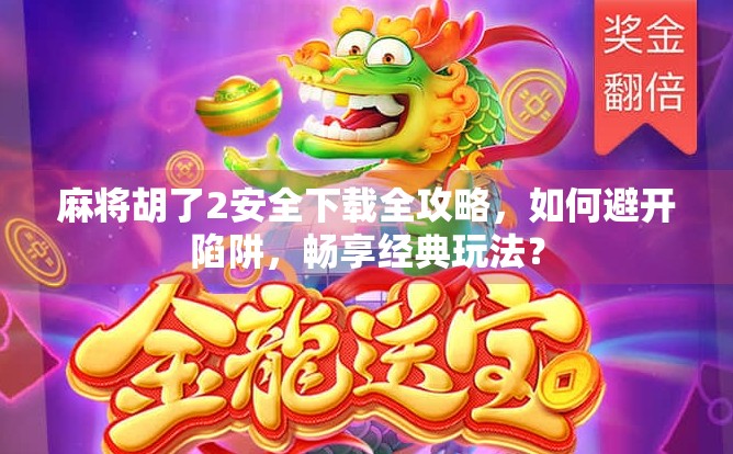 麻将胡了2安全下载全攻略，如何避开陷阱，畅享经典玩法？