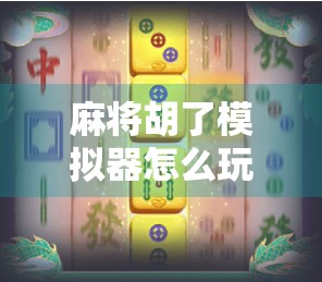 麻将胡了模拟器怎么玩?新手入门指南+进阶技巧全解析! 麻将胡了模拟器怎么玩?新手入门指南+进阶技巧全解析!