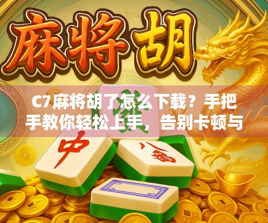 C7麻将胡了怎么下载？手把手教你轻松上手，告别卡顿与诈骗陷阱！
