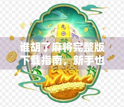 谁胡了麻将完整版下载指南，新手也能秒变麻将高手！