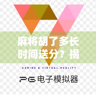 麻将胡了多长时间送分？揭秘牌局背后的时间规则与社交玄机