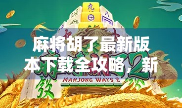 麻将胡了最新版本下载全攻略,新手必看,老玩家也别错过! 麻将胡了最新版本下载全攻略,新手必看,老玩家也别错过!
