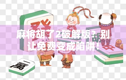 麻将胡了2破解版?别让免费变成陷阱!