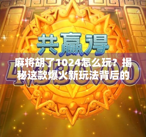 麻将胡了1024怎么玩？揭秘这款爆火新玩法背后的策略与乐趣！