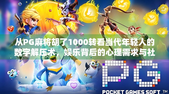 从PG麻将胡了1000转看当代年轻人的数字解压术，娱乐背后的心理需求与社交逻辑