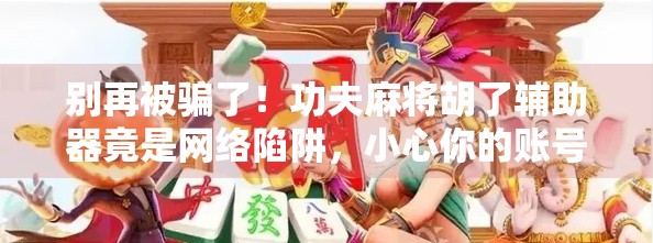 别再被骗了!功夫麻将胡了辅助器竟是网络陷阱,小心你的账号被封! 别再被骗了!功夫麻将胡了辅助器竟是网络陷阱,小心你的账号被封!