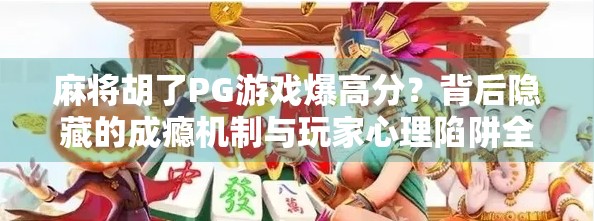 麻将胡了PG游戏爆高分?背后隐藏的成瘾机制与玩家心理陷阱全解析!