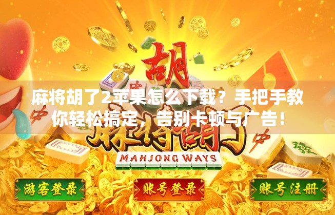 麻将胡了2苹果怎么下载?手把手教你轻松搞定,告别卡顿与广告! 麻将胡了2苹果怎么下载?手把手教你轻松搞定,告别卡顿与广告!