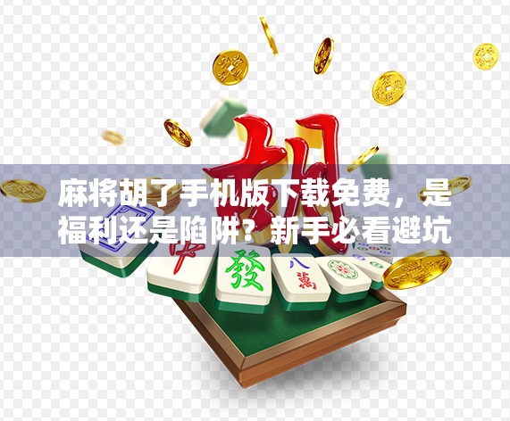 麻将胡了手机版下载免费，是福利还是陷阱？新手必看避坑指南！