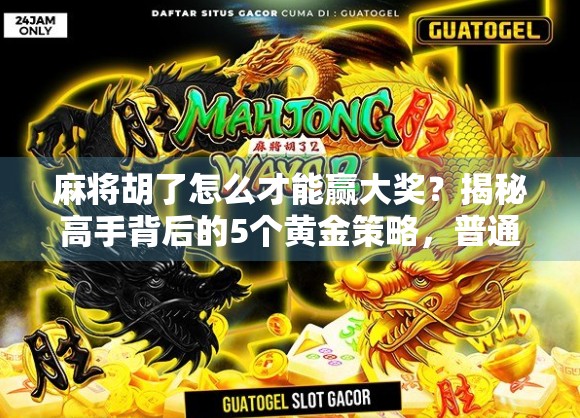 麻将胡了怎么才能赢大奖?揭秘高手背后的5个黄金策略,普通人也能逆袭! 麻将胡了怎么才能赢大奖?揭秘高手背后的5个黄金策略,普通人也能逆袭!