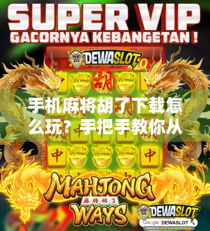 手机麻将胡了下载怎么玩?手把手教你从入门到上分,轻松赢麻! 手机麻将胡了下载怎么玩?手把手教你从入门到上分,轻松赢麻!