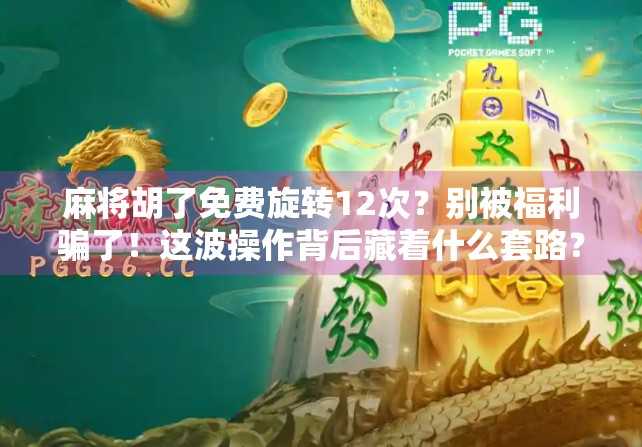麻将胡了免费旋转12次?别被福利骗了!这波操作背后藏着什么套路? 麻将胡了免费旋转12次?别被福利骗了!这波操作背后藏着什么套路?