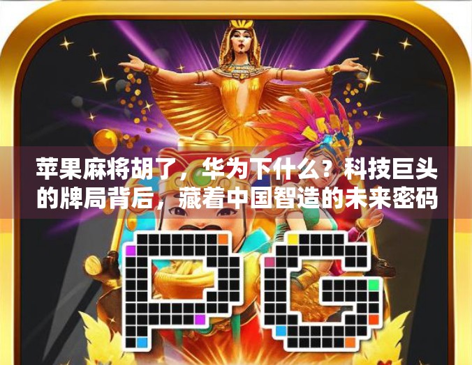 苹果麻将胡了，华为下什么？科技巨头的牌局背后，藏着中国智造的未来密码