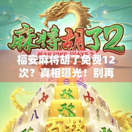 福安麻将胡了免费12次?真相曝光!别再被免费胡牌套路骗了! 福安麻将胡了免费12次?真相曝光!别再被免费胡牌套路骗了!