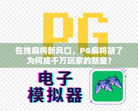 在线麻将新风口，PG麻将胡了为何成千万玩家的新宠？