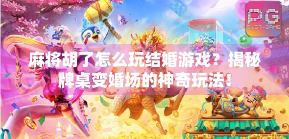 麻将胡了怎么玩结婚游戏?揭秘牌桌变婚场的神奇玩法! 麻将胡了怎么玩结婚游戏?揭秘牌桌变婚场的神奇玩法!