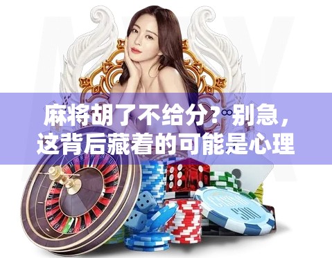 麻将胡了不给分？别急，这背后藏着的可能是心理战和潜规则！