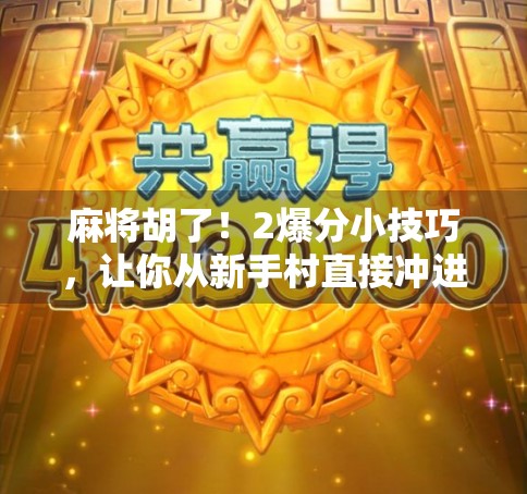 麻将胡了！2爆分小技巧，让你从新手村直接冲进高手圈！