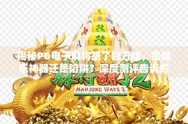 揭秘PG电子麻将胡了官方版,是娱乐神器还是陷阱?深度测评告诉你真相! 揭秘PG电子麻将胡了官方版,是娱乐神器还是陷阱?深度测评告诉你真相!