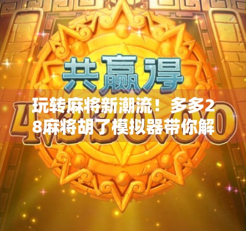 玩转麻将新潮流！多多28麻将胡了模拟器带你解锁全民娱乐新体验