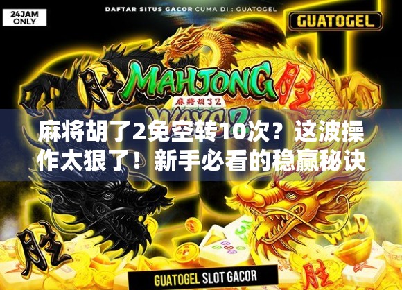 麻将胡了2免空转10次?这波操作太狠了!新手必看的稳赢秘诀! 麻将胡了2免空转10次?这波操作太狠了!新手必看的稳赢秘诀!