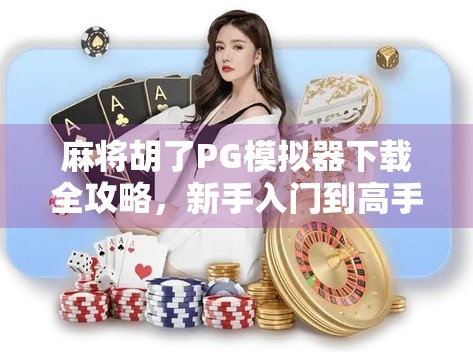 麻将胡了PG模拟器下载全攻略，新手入门到高手进阶，一文带你玩转虚拟麻将世界！
