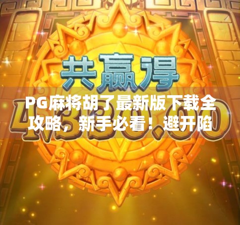 PG麻将胡了最新版下载全攻略，新手必看！避开陷阱，畅玩不卡顿！