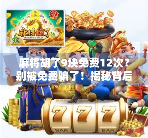 麻将胡了9块免费12次？别被免费骗了！揭秘背后的真实套路与防坑指南