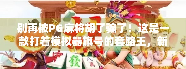 别再被PG麻将胡了骗了!这是一款打着模拟器旗号的套路王,新手必看避坑指南! 别再被PG麻将胡了骗了!这是一款打着模拟器旗号的套路王,新手必看避坑指南!