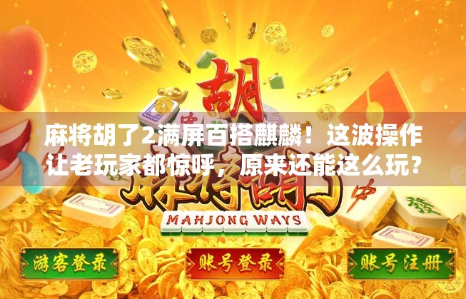 麻将胡了2满屏百搭麒麟！这波操作让老玩家都惊呼，原来还能这么玩？