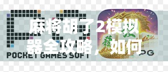 麻将胡了2模拟器全攻略,如何用手机轻松玩转经典国粹,还能赚钱? 麻将胡了2模拟器全攻略,如何用手机轻松玩转经典国粹,还能赚钱?