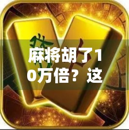 麻将胡了10万倍?这可不是普通的杠上开花,而是当代年轻人的暴富幻觉! 麻将胡了10万倍?这可不是普通的杠上开花,而是当代年轻人的暴富幻觉!