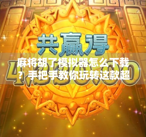 麻将胡了模拟器怎么下载？手把手教你玩转这款超火的休闲游戏！