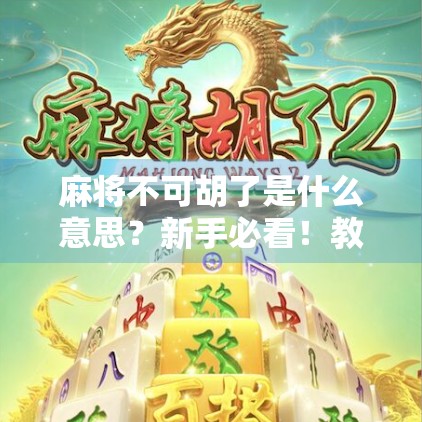 麻将不可胡了是什么意思？新手必看！教你读懂牌局潜规则