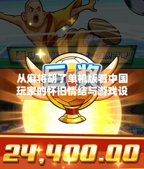 从麻将胡了单机版看中国玩家的怀旧情结与游戏设计新趋势 从麻将胡了单机版看中国玩家的怀旧情结与游戏设计新趋势